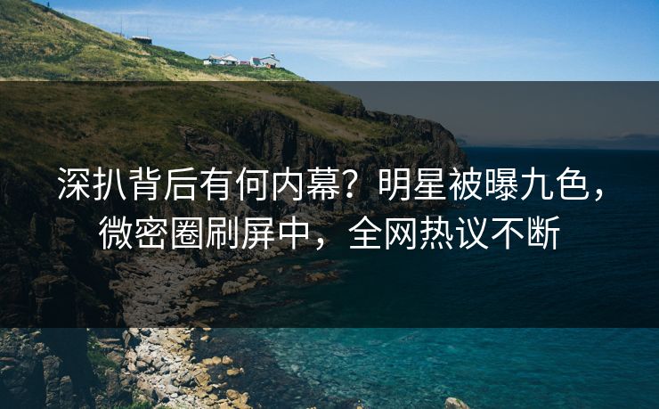 深扒背后有何内幕？明星被曝九色，微密圈刷屏中，全网热议不断