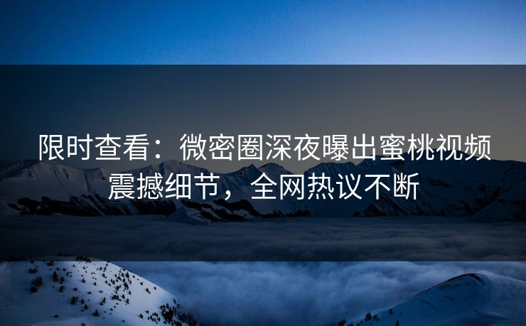 限时查看：微密圈深夜曝出蜜桃视频震撼细节，全网热议不断