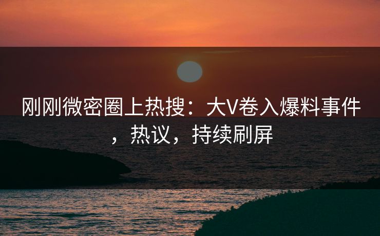 刚刚微密圈上热搜：大V卷入爆料事件，热议，持续刷屏