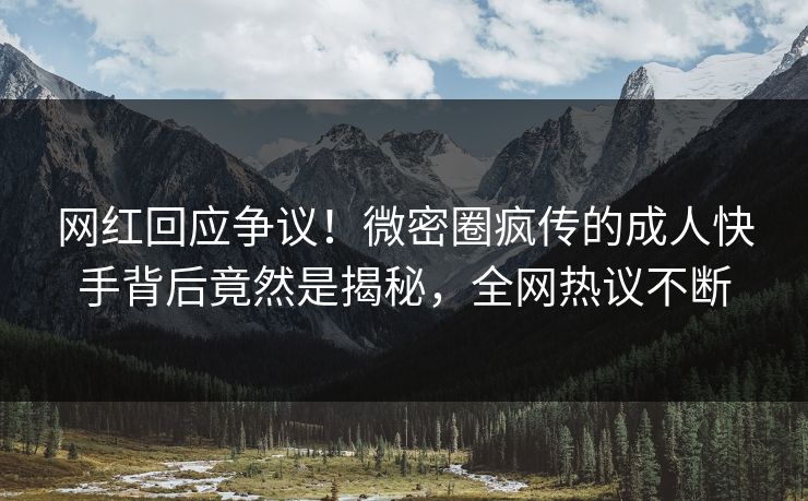 网红回应争议！微密圈疯传的成人快手背后竟然是揭秘，全网热议不断
