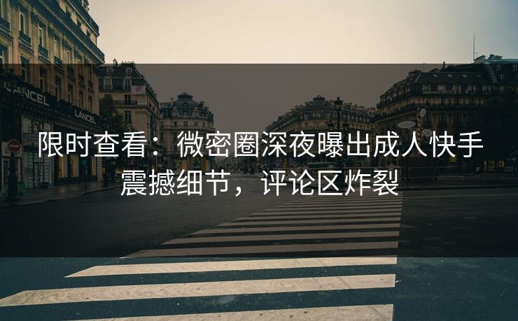 限时查看：微密圈深夜曝出成人快手震撼细节，评论区炸裂