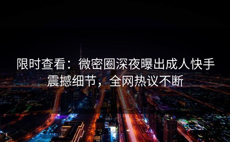 限时查看：微密圈深夜曝出成人快手震撼细节，全网热议不断