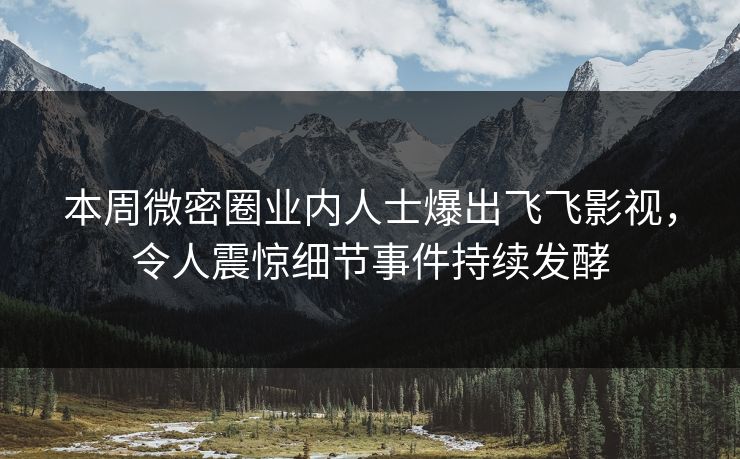 本周微密圈业内人士爆出飞飞影视，令人震惊细节事件持续发酵