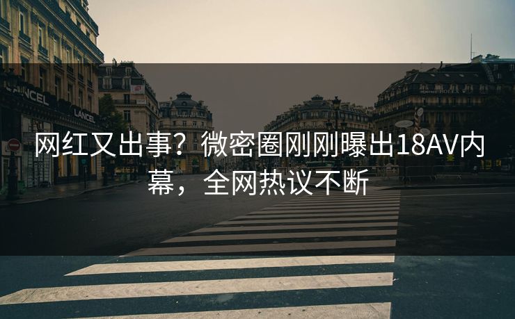 网红又出事？微密圈刚刚曝出18AV内幕，全网热议不断