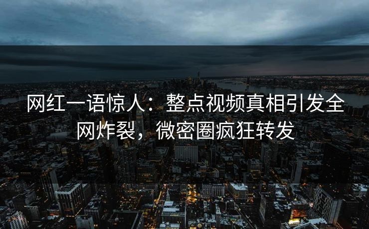 网红一语惊人：整点视频真相引发全网炸裂，微密圈疯狂转发