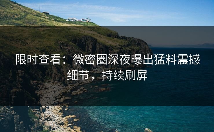 限时查看：微密圈深夜曝出猛料震撼细节，持续刷屏