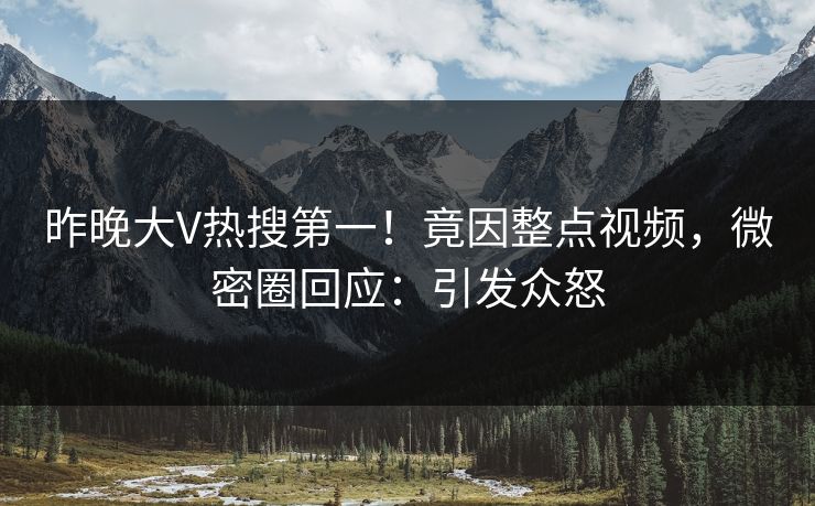 昨晚大V热搜第一！竟因整点视频，微密圈回应：引发众怒