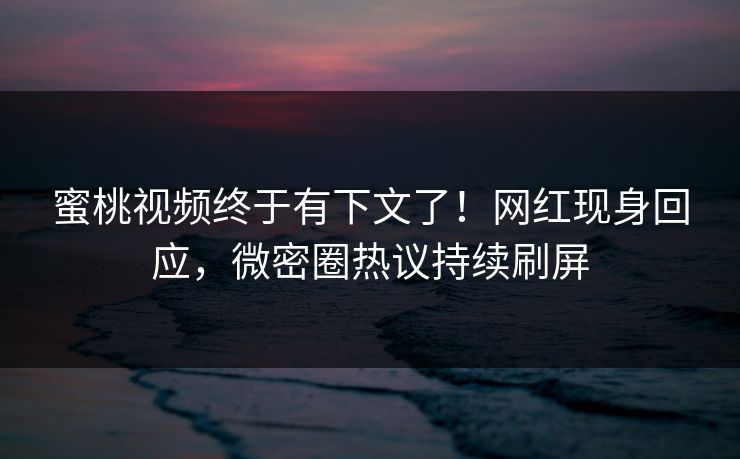 蜜桃视频终于有下文了！网红现身回应，微密圈热议持续刷屏