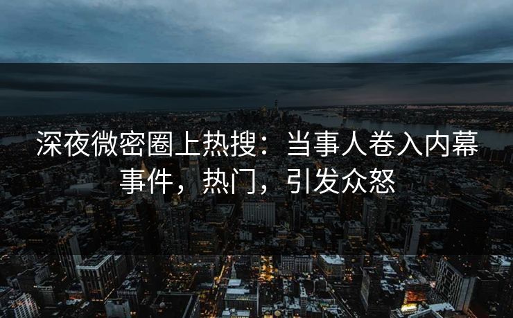 深夜微密圈上热搜：当事人卷入内幕事件，热门，引发众怒