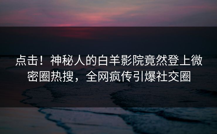 点击！神秘人的白羊影院竟然登上微密圈热搜，全网疯传引爆社交圈