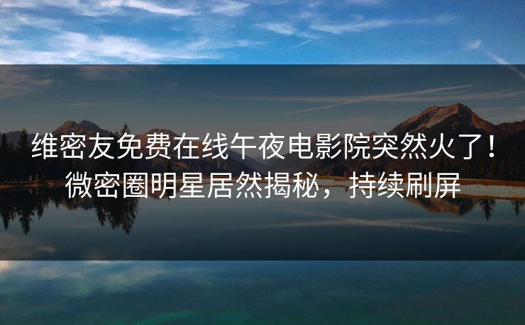 维密友免费在线午夜电影院突然火了！微密圈明星居然揭秘，持续刷屏