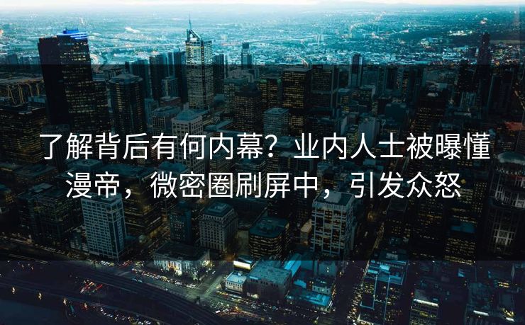了解背后有何内幕？业内人士被曝懂漫帝，微密圈刷屏中，引发众怒