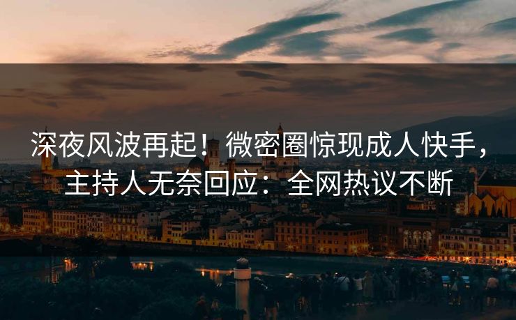 深夜风波再起！微密圈惊现成人快手，主持人无奈回应：全网热议不断