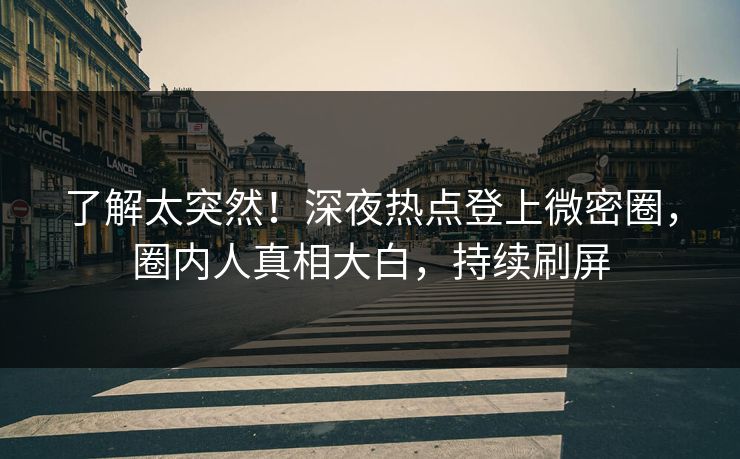 了解太突然！深夜热点登上微密圈，圈内人真相大白，持续刷屏