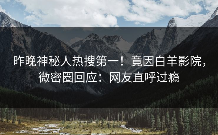 昨晚神秘人热搜第一！竟因白羊影院，微密圈回应：网友直呼过瘾