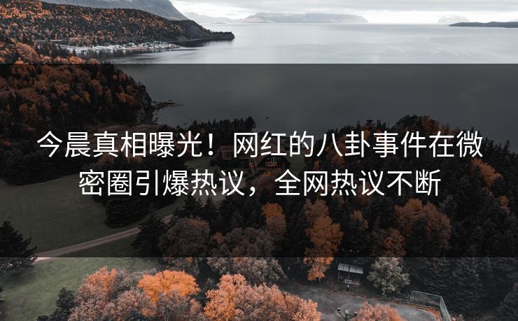 今晨真相曝光！网红的八卦事件在微密圈引爆热议，全网热议不断
