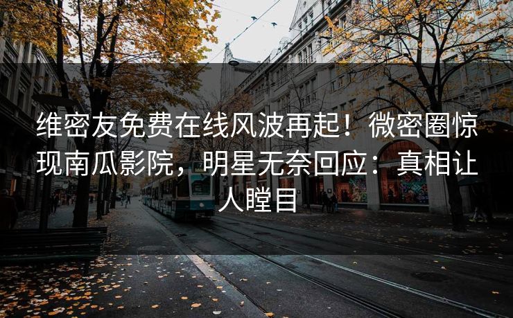 维密友免费在线风波再起！微密圈惊现南瓜影院，明星无奈回应：真相让人瞠目