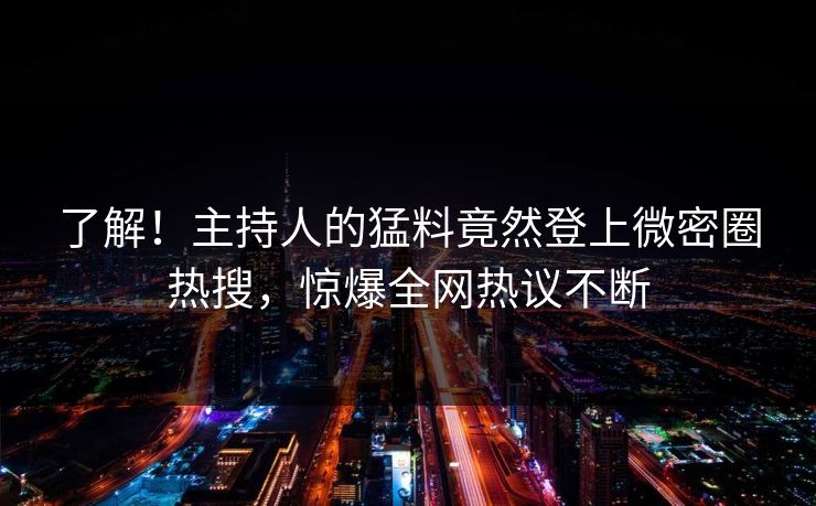 了解！主持人的猛料竟然登上微密圈热搜，惊爆全网热议不断