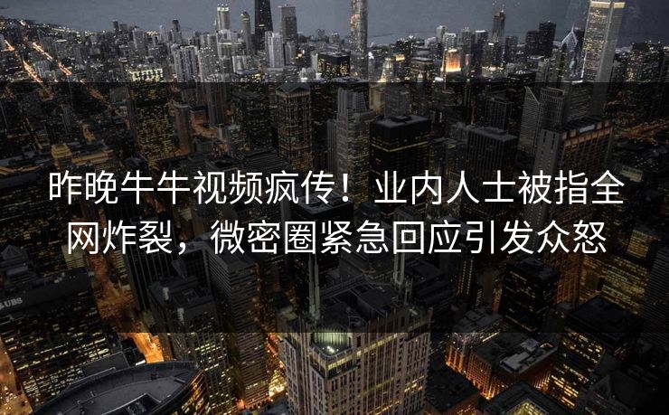 昨晚牛牛视频疯传！业内人士被指全网炸裂，微密圈紧急回应引发众怒