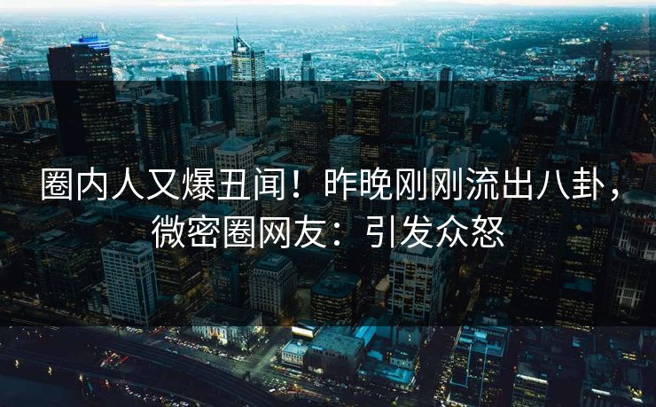 圈内人又爆丑闻！昨晚刚刚流出八卦，微密圈网友：引发众怒