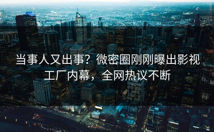 当事人又出事？微密圈刚刚曝出影视工厂内幕，全网热议不断