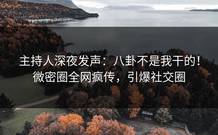 主持人深夜发声：八卦不是我干的！微密圈全网疯传，引爆社交圈