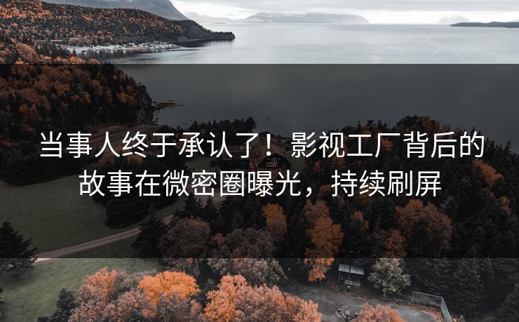 当事人终于承认了！影视工厂背后的故事在微密圈曝光，持续刷屏