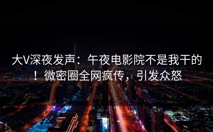 大V深夜发声：午夜电影院不是我干的！微密圈全网疯传，引发众怒