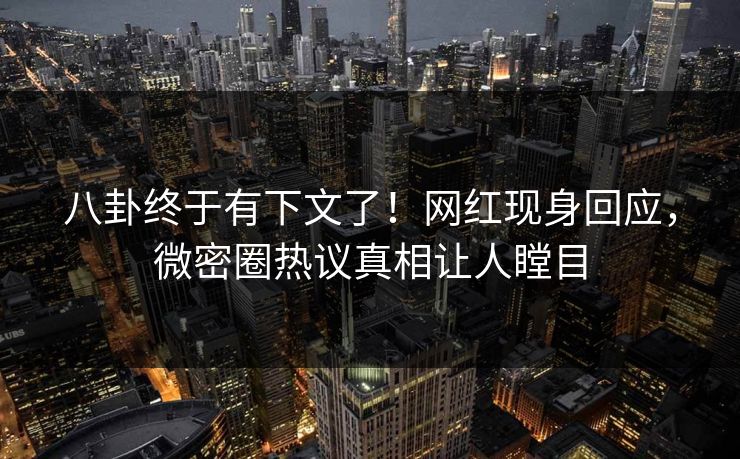 八卦终于有下文了！网红现身回应，微密圈热议真相让人瞠目