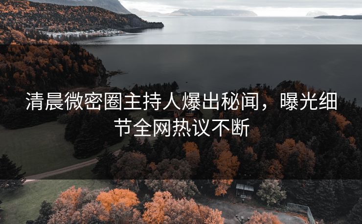 清晨微密圈主持人爆出秘闻，曝光细节全网热议不断
