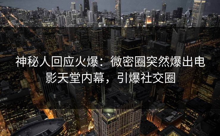 神秘人回应火爆：微密圈突然爆出电影天堂内幕，引爆社交圈