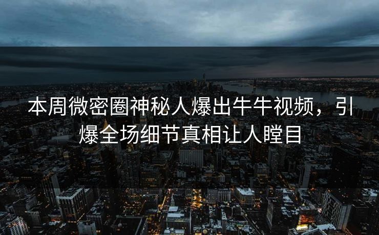 本周微密圈神秘人爆出牛牛视频，引爆全场细节真相让人瞠目