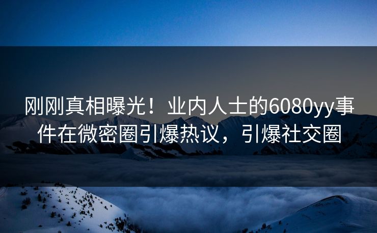 刚刚真相曝光！业内人士的6080yy事件在微密圈引爆热议，引爆社交圈
