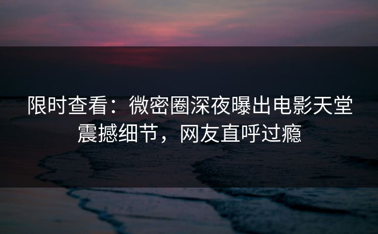 限时查看：微密圈深夜曝出电影天堂震撼细节，网友直呼过瘾