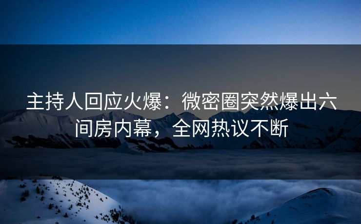 主持人回应火爆：微密圈突然爆出六间房内幕，全网热议不断