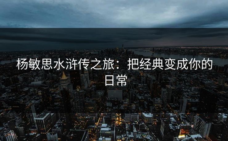 杨敏思水浒传之旅：把经典变成你的日常