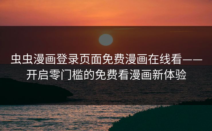 虫虫漫画登录页面免费漫画在线看——开启零门槛的免费看漫画新体验