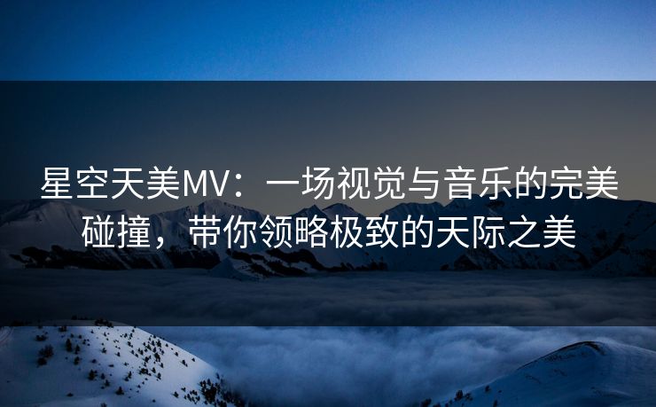 星空天美MV：一场视觉与音乐的完美碰撞，带你领略极致的天际之美