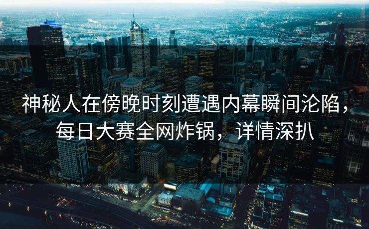神秘人在傍晚时刻遭遇内幕瞬间沦陷，每日大赛全网炸锅，详情深扒