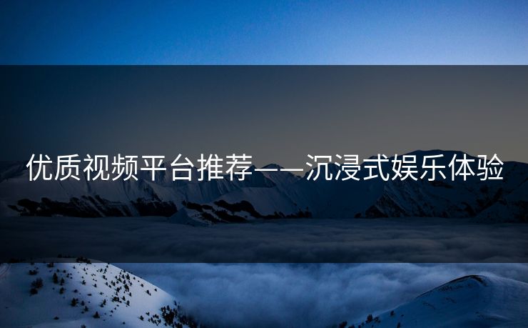 优质视频平台推荐——沉浸式娱乐体验