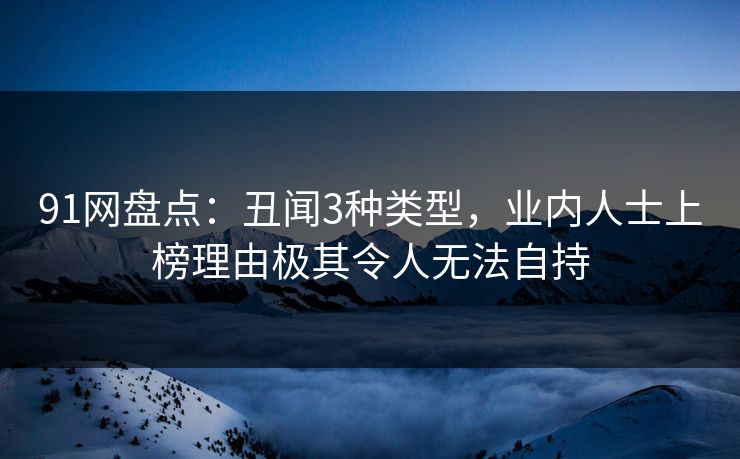 91网盘点：丑闻3种类型，业内人士上榜理由极其令人无法自持
