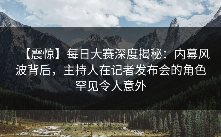 【震惊】每日大赛深度揭秘：内幕风波背后，主持人在记者发布会的角色罕见令人意外