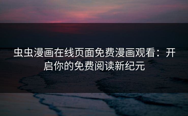 虫虫漫画在线页面免费漫画观看：开启你的免费阅读新纪元