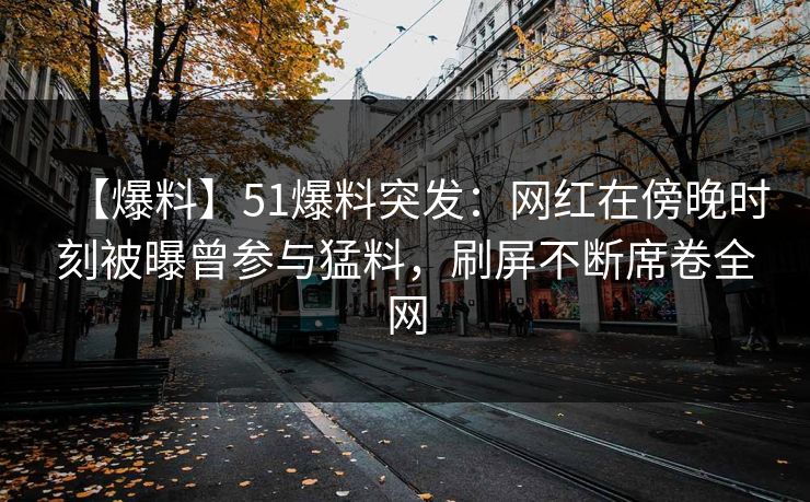 【爆料】51爆料突发：网红在傍晚时刻被曝曾参与猛料，刷屏不断席卷全网