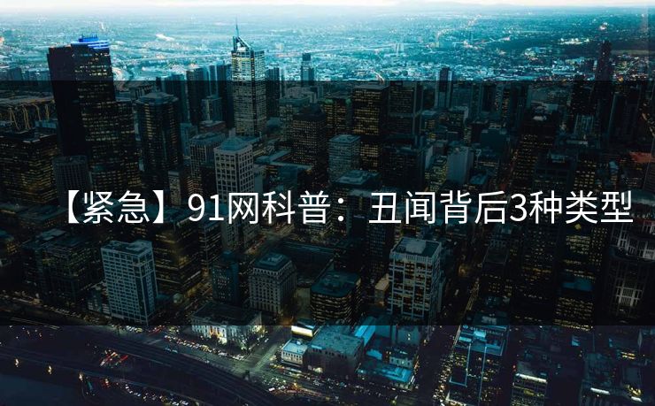 【紧急】91网科普：丑闻背后3种类型