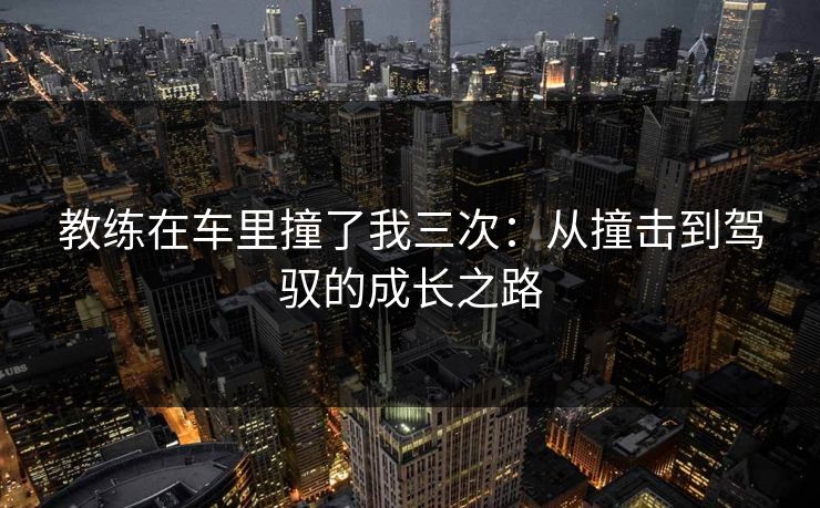 教练在车里撞了我三次：从撞击到驾驭的成长之路
