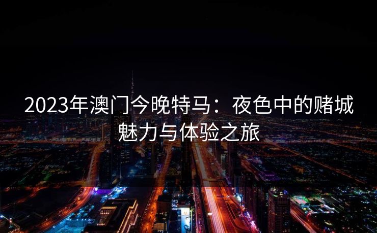 2023年澳门今晚特马：夜色中的赌城魅力与体验之旅