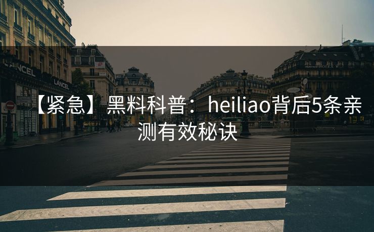 【紧急】黑料科普：heiliao背后5条亲测有效秘诀