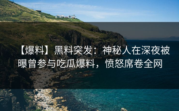 【爆料】黑料突发：神秘人在深夜被曝曾参与吃瓜爆料，愤怒席卷全网