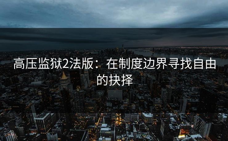 高压监狱2法版：在制度边界寻找自由的抉择